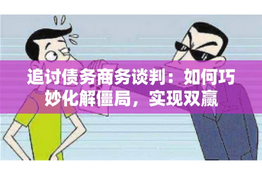 追讨债务商务谈判：如何巧妙化解僵局，实现双赢