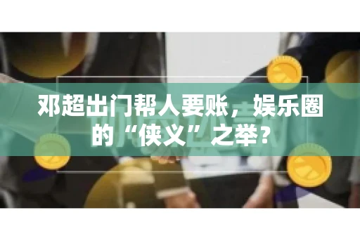 邓超出门帮人要账，娱乐圈的“侠义”之举？