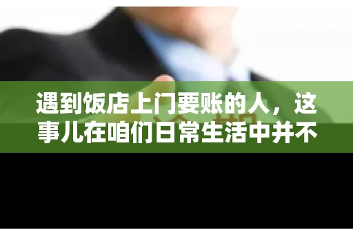 遇到饭店上门要账的人，这事儿在咱们日常生活中并不少见。有时候，一顿饭吃下来，账单还没结，就有人上门催款了。这让我想起了自己曾经遇到的一次类似经历，今天就来和大家聊聊这个话题。