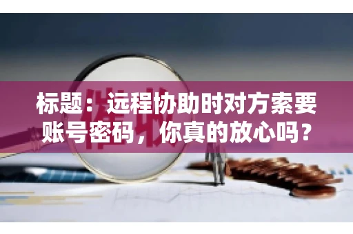 标题：远程协助时对方索要账号密码，你真的放心吗？