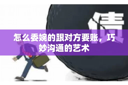 怎么委婉的跟对方要账，巧妙沟通的艺术