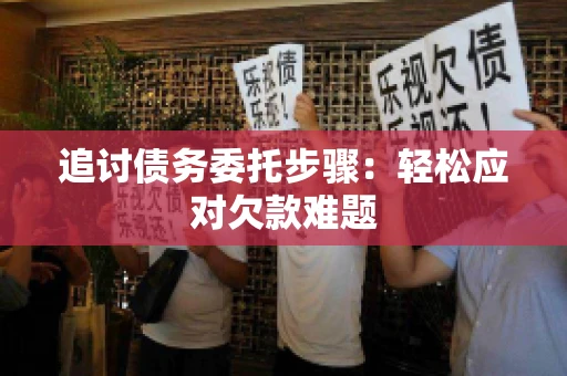 追讨债务委托步骤：轻松应对欠款难题
