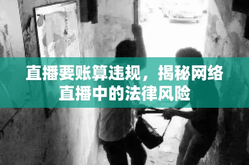 直播要账算违规，揭秘网络直播中的法律风险
