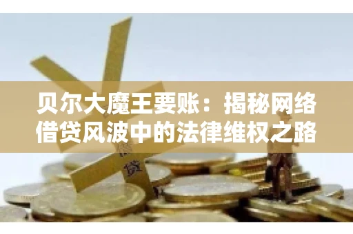贝尔大魔王要账：揭秘网络借贷风波中的法律维权之路