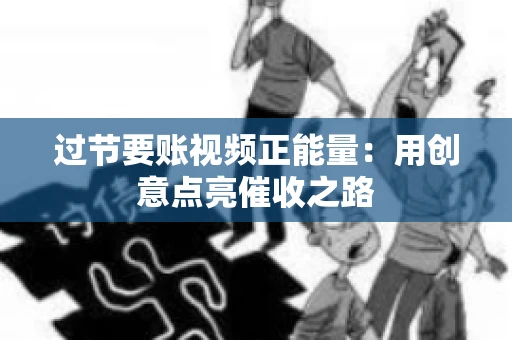 过节要账视频正能量：用创意点亮催收之路