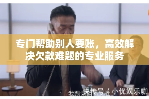 专门帮助别人要账，高效解决欠款难题的专业服务