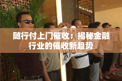 随行付上门催收：揭秘金融行业的催收新趋势