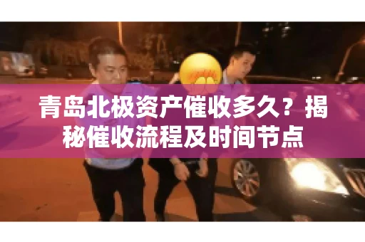 青岛北极资产催收多久？揭秘催收流程及时间节点