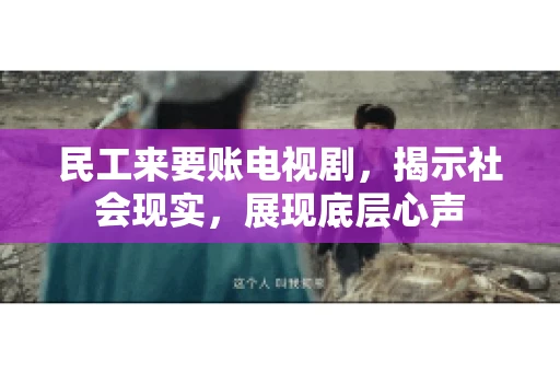 民工来要账电视剧，揭示社会现实，展现底层心声