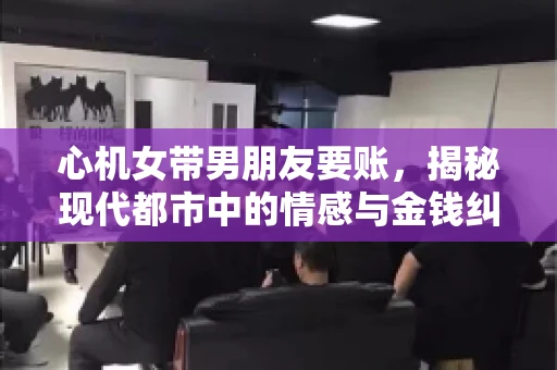 心机女带男朋友要账，揭秘现代都市中的情感与金钱纠葛