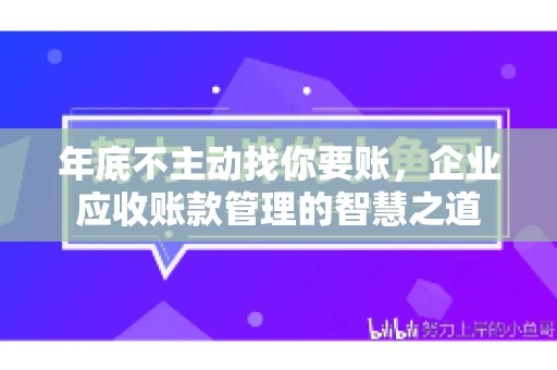 年底不主动找你要账，企业应收账款管理的智慧之道