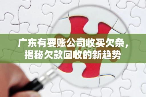 广东有要账公司收买欠条，揭秘欠款回收的新趋势