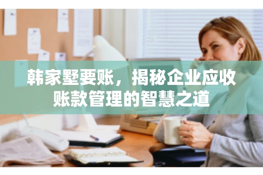 韩家墅要账，揭秘企业应收账款管理的智慧之道