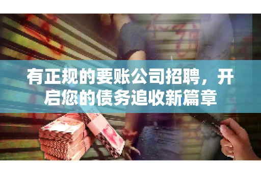 有正规的要账公司招聘，开启您的债务追收新篇章