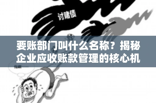 要账部门叫什么名称？揭秘企业应收账款管理的核心机构