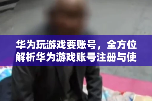 华为玩游戏要账号，全方位解析华为游戏账号注册与使用