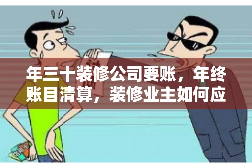 年三十装修公司要账，年终账目清算，装修业主如何应对