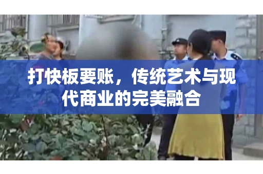 打快板要账，传统艺术与现代商业的完美融合