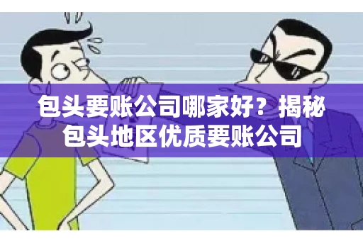 包头要账公司哪家好？揭秘包头地区优质要账公司