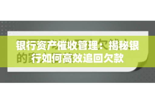 银行资产催收管理：揭秘银行如何高效追回欠款