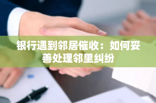 银行遇到邻居催收：如何妥善处理邻里纠纷