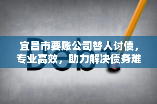 宜昌市要账公司替人讨债，专业高效，助力解决债务难题