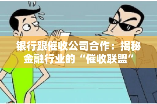 银行跟催收公司合作：揭秘金融行业的“催收联盟”