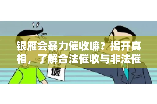 银雁会暴力催收嘛？揭开真相，了解合法催收与非法催收的区别